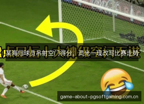 某海归球员吊射空门得分，灵光一现改写比赛走势